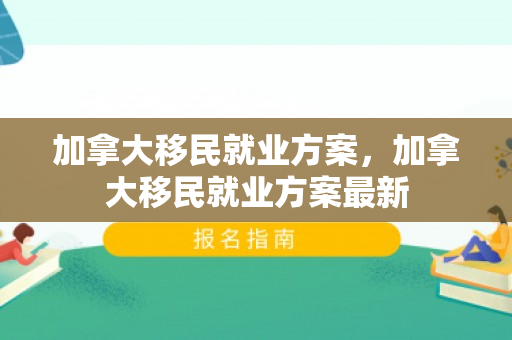 加拿大移民就业方案，加拿大移民就业方案最新