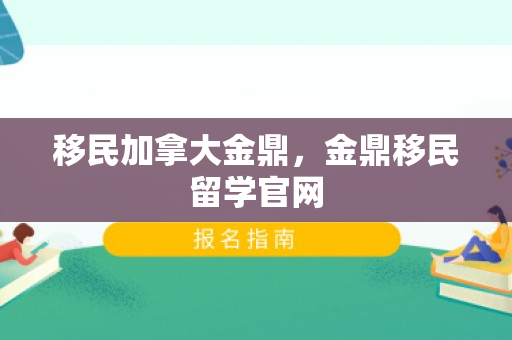 移民加拿大金鼎，金鼎移民留学官网