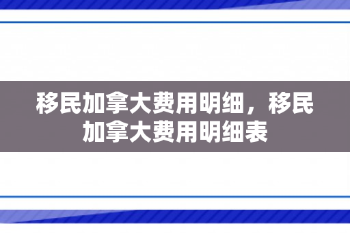 移民加拿大费用明细，移民加拿大费用明细表