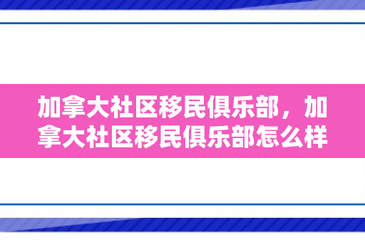 加拿大社区移民俱乐部，加拿大社区移民俱乐部怎么样