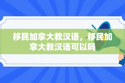 移民加拿大教汉语，移民加拿大教汉语可以吗