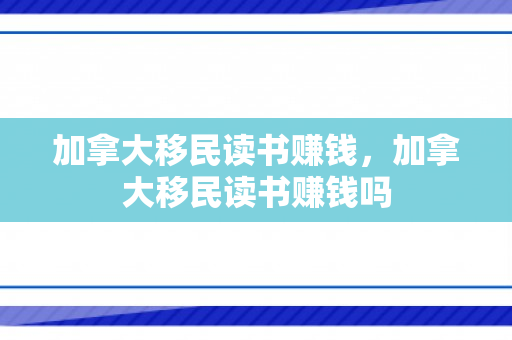 加拿大移民读书赚钱，加拿大移民读书赚钱吗