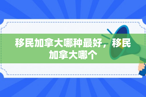 移民加拿大哪种最好，移民加拿大哪个