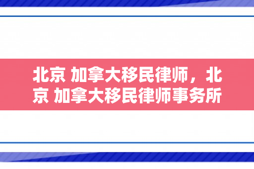 北京 加拿大移民律师，北京 加拿大移民律师事务所
