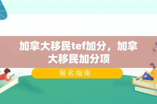 加拿大移民tef加分，加拿大移民加分项