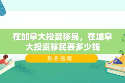 在加拿大投资移民，在加拿大投资移民要多少钱