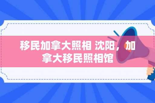 移民加拿大照相 沈阳，加拿大移民照相馆