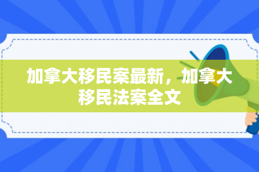 加拿大移民案最新，加拿大移民法案全文
