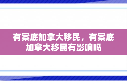 有案底加拿大移民，有案底加拿大移民有影响吗