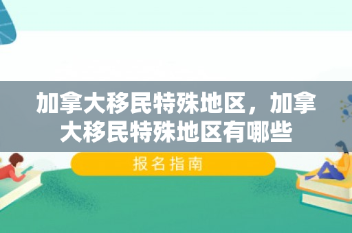 加拿大移民特殊地区，加拿大移民特殊地区有哪些