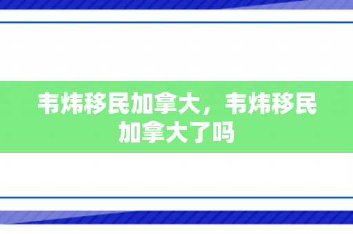 韦炜移民加拿大，韦炜移民加拿大了吗