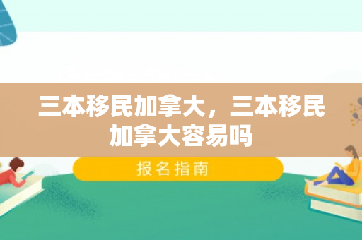 三本移民加拿大，三本移民加拿大容易吗