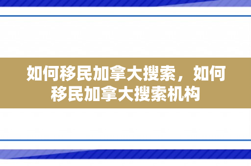 如何移民加拿大搜索，如何移民加拿大搜索机构