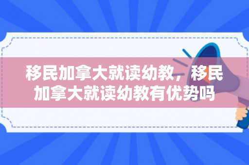 移民加拿大就读幼教，移民加拿大就读幼教有优势吗