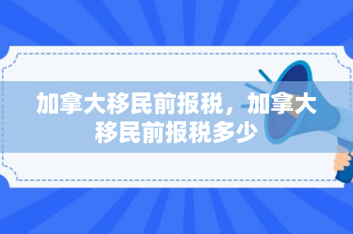 加拿大移民前报税，加拿大移民前报税多少