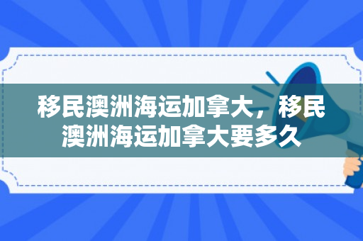 移民澳洲海运加拿大，移民澳洲海运加拿大要多久