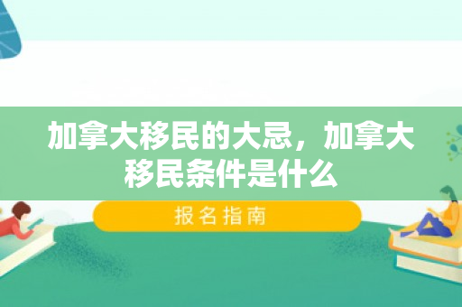 加拿大移民的大忌，加拿大移民条件是什么