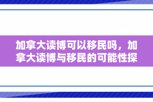 加拿大读博可以移民吗，加拿大读博与移民的可能性探讨