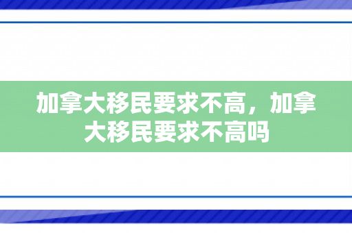 加拿大移民要求不高，加拿大移民要求不高吗