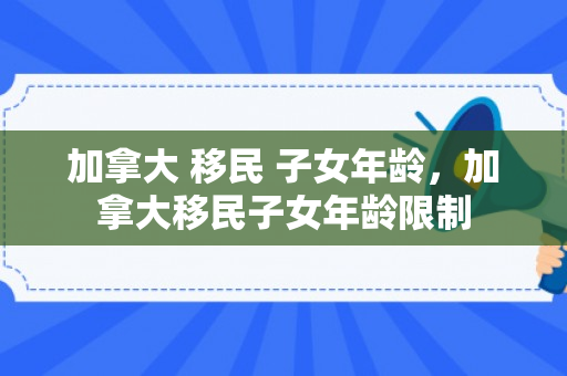 加拿大 移民 子女年龄，加拿大移民子女年龄限制