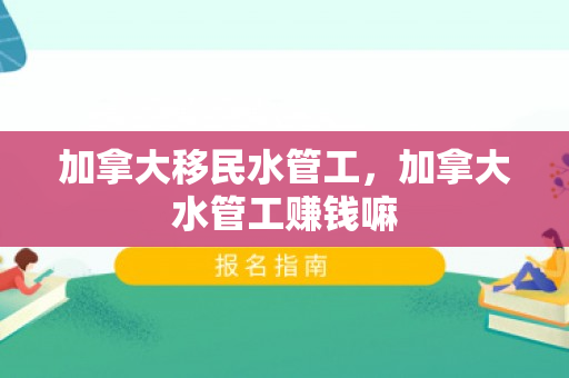 加拿大移民水管工，加拿大水管工赚钱嘛