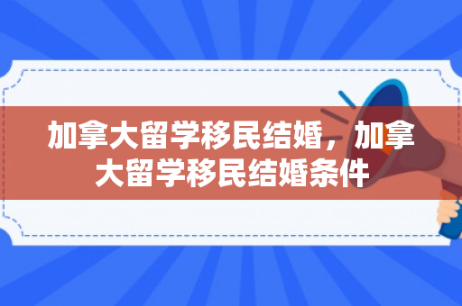 加拿大留学移民结婚，加拿大留学移民结婚条件