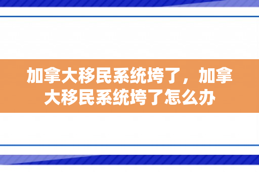 加拿大移民系统垮了，加拿大移民系统垮了怎么办