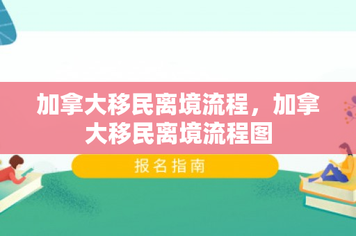 加拿大移民离境流程，加拿大移民离境流程图