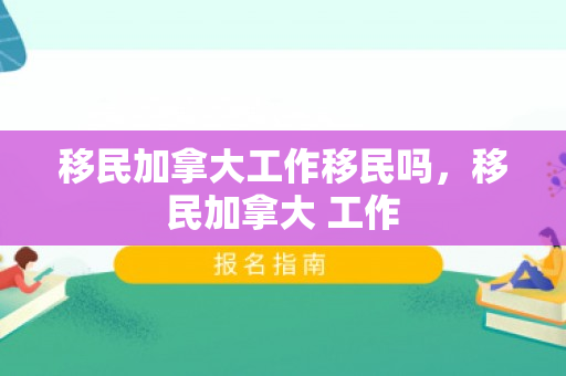 移民加拿大工作移民吗，移民加拿大 工作