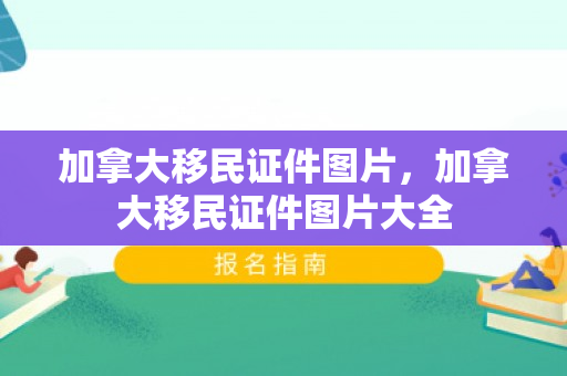 加拿大移民证件图片，加拿大移民证件图片大全
