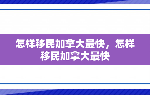 怎样移民加拿大最快，怎样移民加拿大最快