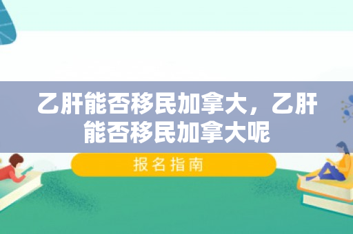乙肝能否移民加拿大，乙肝能否移民加拿大呢