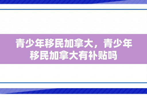 青少年移民加拿大，青少年移民加拿大有补贴吗