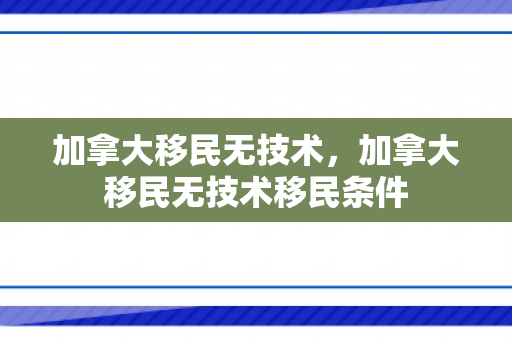 加拿大移民无技术，加拿大移民无技术移民条件