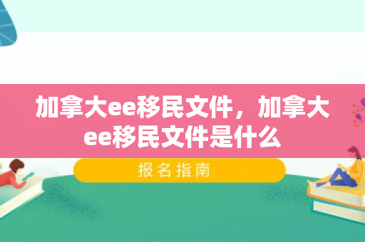 加拿大ee移民文件，加拿大ee移民文件是什么