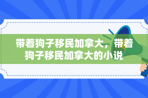 带着狗子移民加拿大，带着狗子移民加拿大的小说