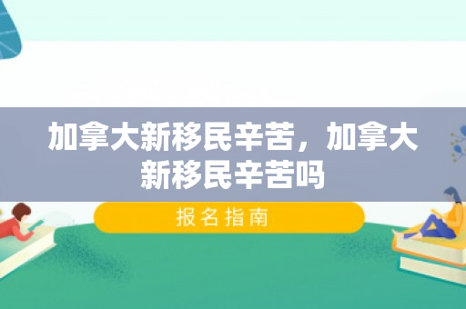 加拿大新移民辛苦，加拿大新移民辛苦吗
