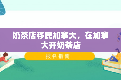 奶茶店移民加拿大，在加拿大开奶茶店