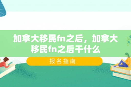 加拿大移民fn之后，加拿大移民fn之后干什么