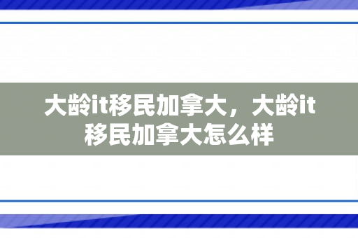 大龄it移民加拿大，大龄it移民加拿大怎么样