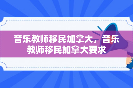 音乐教师移民加拿大，音乐教师移民加拿大要求