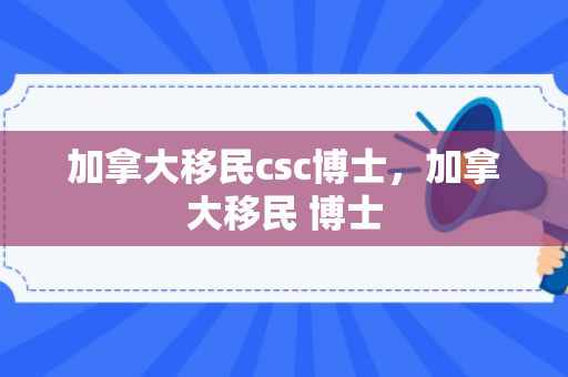 加拿大移民csc博士，加拿大移民 博士