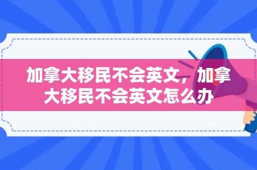 加拿大移民不会英文，加拿大移民不会英文怎么办