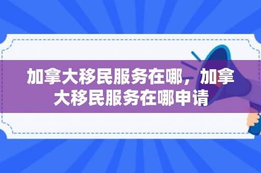 加拿大移民服务在哪，加拿大移民服务在哪申请