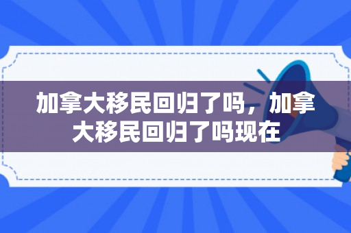 加拿大移民回归了吗，加拿大移民回归了吗现在