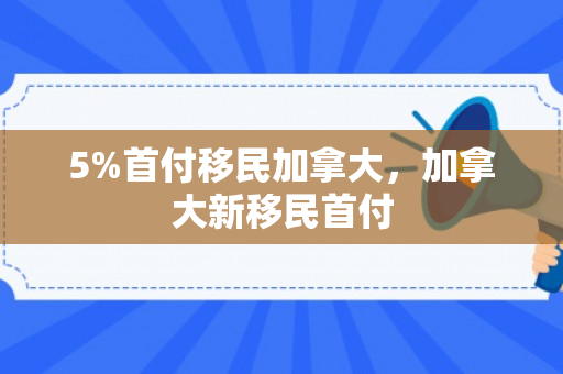 5%首付移民加拿大，加拿大新移民首付