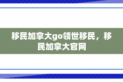 移民加拿大go领世移民，移民加拿大官网