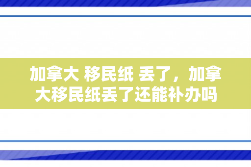 加拿大 移民纸 丢了，加拿大移民纸丢了还能补办吗