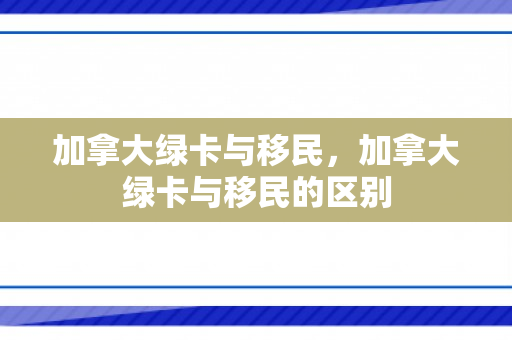 加拿大绿卡与移民，加拿大绿卡与移民的区别