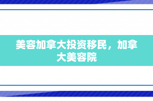 美容加拿大投资移民，加拿大美容院